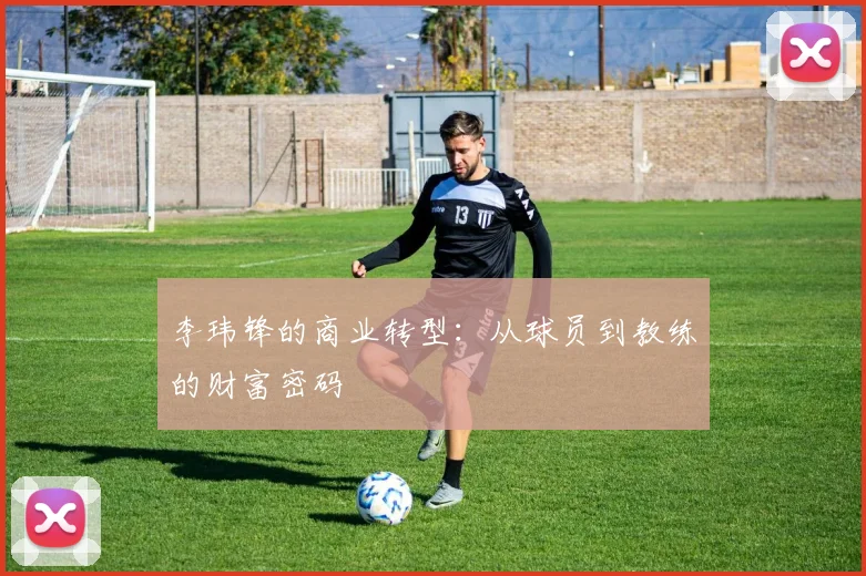 李玮锋的商业转型：从球员到教练的财富密码
