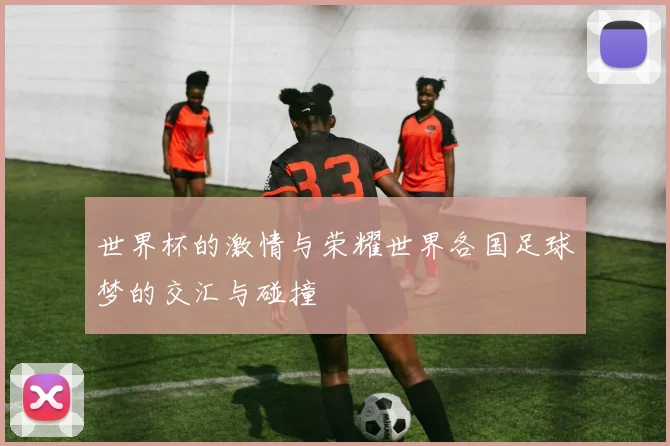 世界杯的激情与荣耀世界各国足球梦的交汇与碰撞