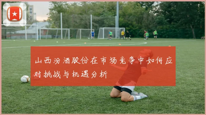 山西汾酒股份在市场竞争中如何应对挑战与机遇分析