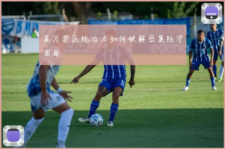 莱万禁区统治力如何破解密集防守困局