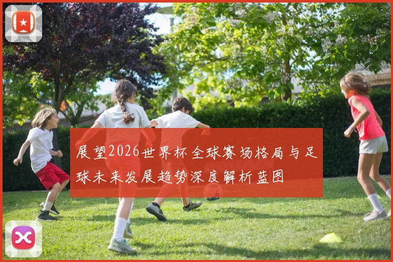 展望2026世界杯全球赛场格局与足球未来发展趋势深度解析蓝图