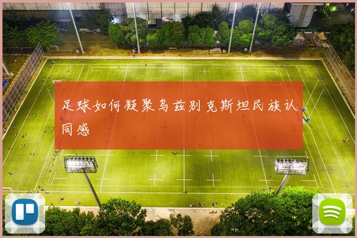 足球如何凝聚乌兹别克斯坦民族认同感
