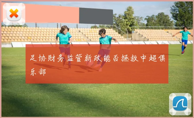 足协财务监管新政能否拯救中超俱乐部