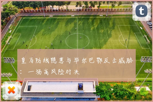 皇马防线隐患与毕尔巴鄂反击威胁：一场高风险对决