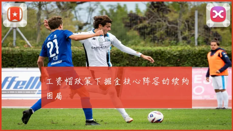 工资帽政策下掘金核心阵容的续约困局