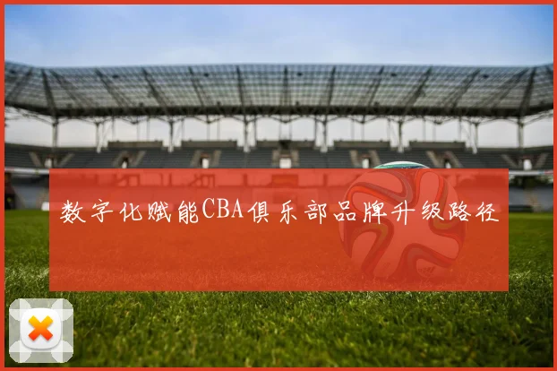 数字化赋能CBA俱乐部品牌升级路径