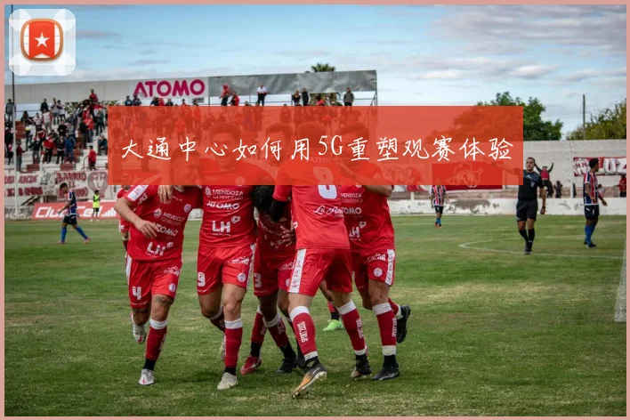 大通中心如何用5G重塑观赛体验