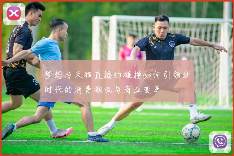 梦想与天猫直播的碰撞如何引领新时代的消费潮流与商业变革