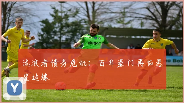 流浪者债务危机：百年豪门再临悬崖边缘