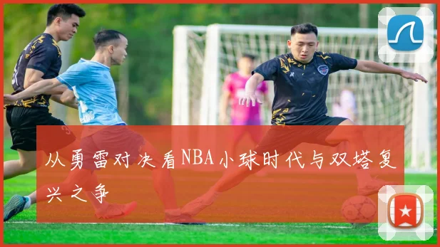 从勇雷对决看NBA小球时代与双塔复兴之争