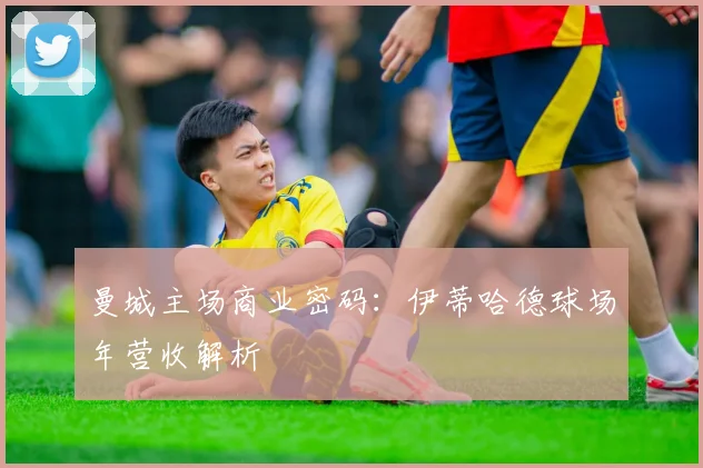 曼城主场商业密码：伊蒂哈德球场年营收解析