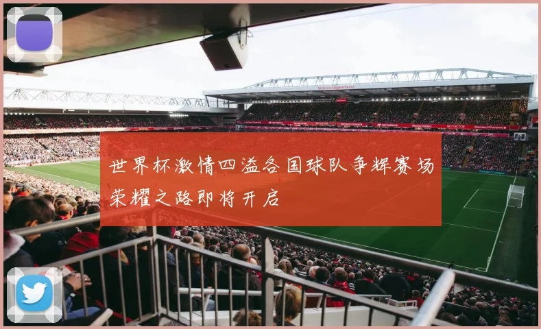 世界杯激情四溢各国球队争辉赛场荣耀之路即将开启