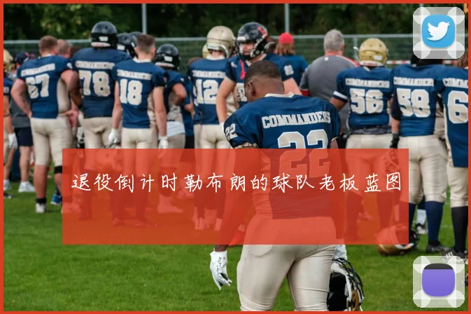 退役倒计时勒布朗的球队老板蓝图