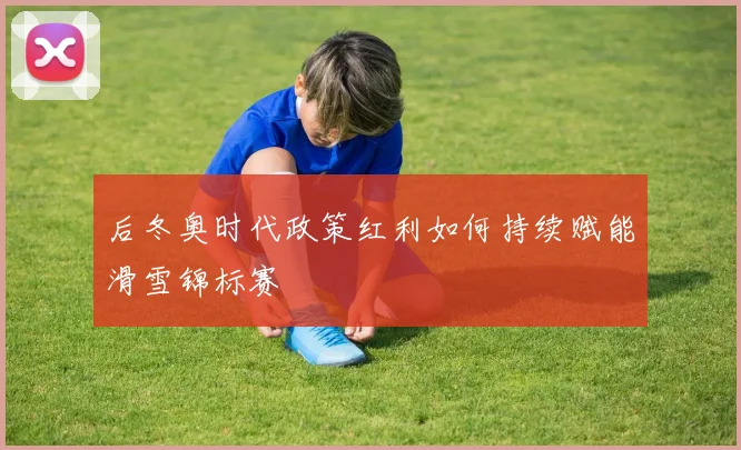后冬奥时代政策红利如何持续赋能滑雪锦标赛