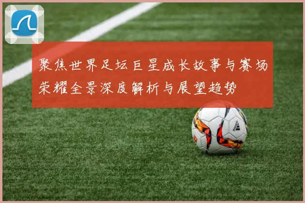 聚焦世界足坛巨星成长故事与赛场荣耀全景深度解析与展望趋势