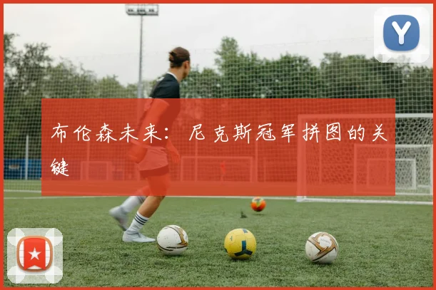 布伦森未来：尼克斯冠军拼图的关键