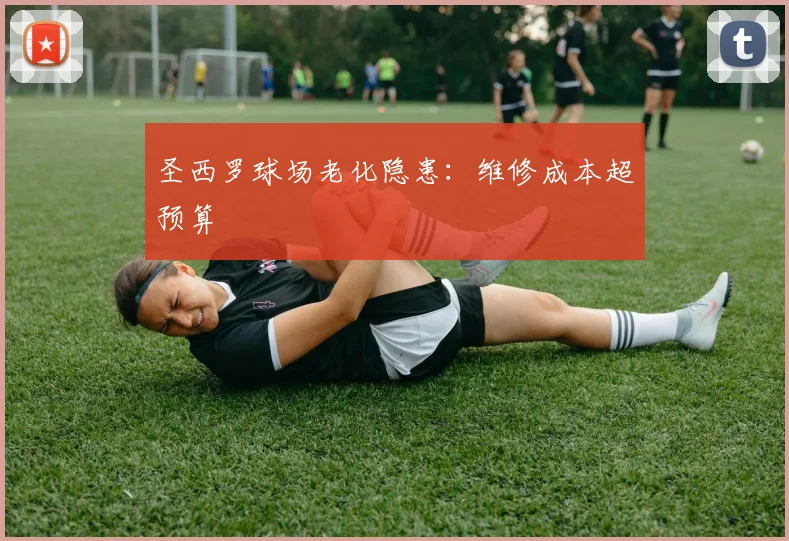 圣西罗球场老化隐患：维修成本超预算