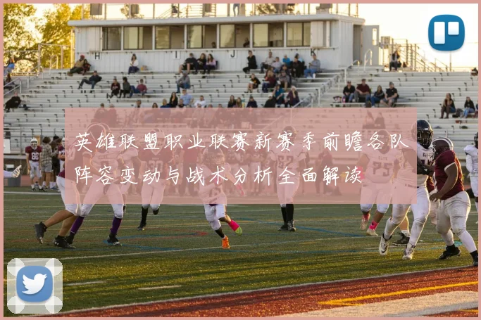 英雄联盟职业联赛新赛季前瞻各队阵容变动与战术分析全面解读