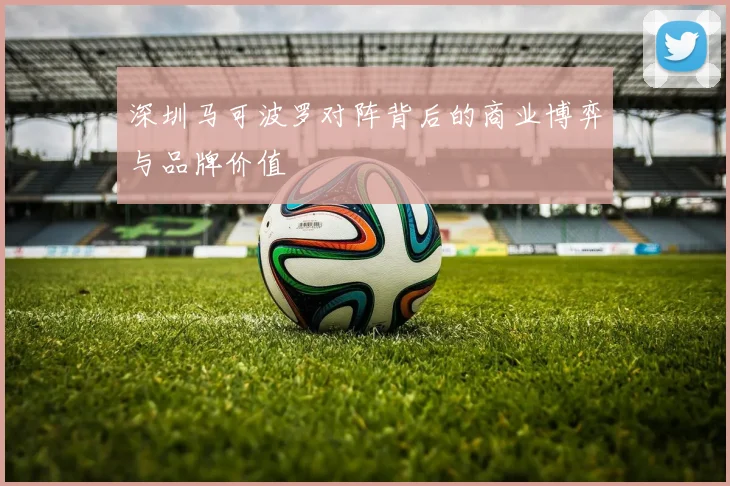 深圳马可波罗对阵背后的商业博弈与品牌价值