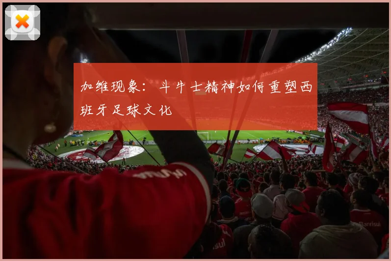 加维现象：斗牛士精神如何重塑西班牙足球文化