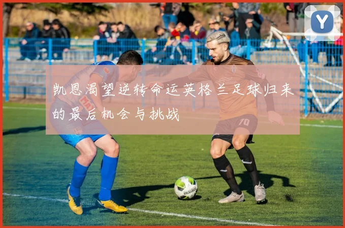 凯恩渴望逆转命运英格兰足球归来的最后机会与挑战