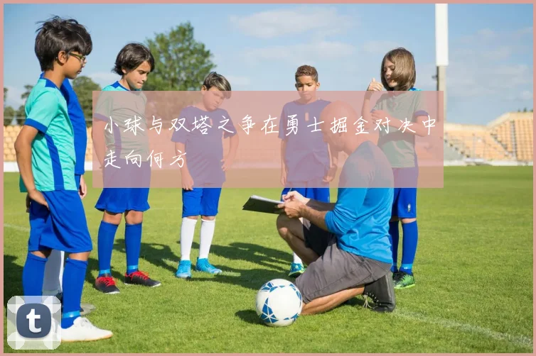 小球与双塔之争在勇士掘金对决中走向何方