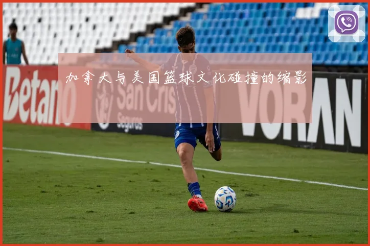 加拿大与美国篮球文化碰撞的缩影